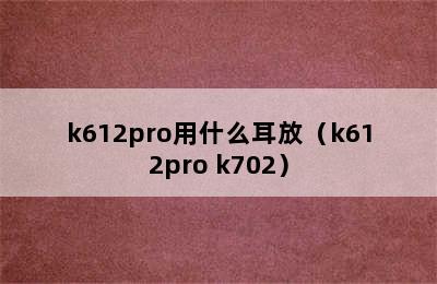 k612pro用什么耳放（k612pro k702）